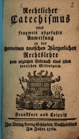 Rechtlicher Catechismus oder fragweis abgefaßte Anweisung zu der gemeinen teutschen Bürgerlichen Rechtslehre zum nützlichen Gebrauch eines ieden teutschen Mitburgers