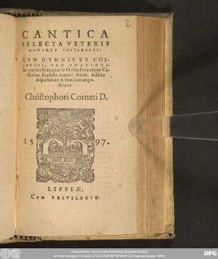 CANTICA || SELECTA VETERIS || NOVIQVE TESTAMENTI,|| CVM HYMNIS ET COL-||LECTIS, SEV ORATIONI-||bus purioribus, quae in Orthodoxa atque Ca-||tholica Ecclesia cantari solent. Addita || dispositione & familiari expo-||sitione || Christophori Corneri D.||