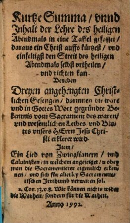Kurtze Summa vnnd inhalt der Lehre des heiligen Abendmals in eine Taffel gefasset, ... : Beneben Dreyen angehengten Christlichen Gesengen, darinnen die ware vnd in Gottes wort gegründte Bekentnis vom Sacrament des waren, vnd wesentlichen Leibes vnd Blutes vnsers Herrn Jesu Christi erkleret wird. Jtem, Ein Lied von Zwinglianern vnd Caluinisten ...