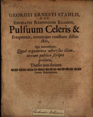 Georgii Ernesti Stahlii, D.P.P. Excusatio Respondens Examini, Pulsuum Celeris & Frequentis, eorumque constans distinctio : Qua demonstratur, Quod argumenta adversus illam, iterum publico scripto prolata, Thesin non feriant