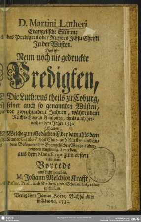 D. Martini Lutheri Evangelische Stimme des Predigers oder Ruffers Jesu Christi In der Wüsten : Das ist: Neun noch nie gedruckte Predigten, Die Lutherus theils zu Coburg, seiner auch so genannten Wüsten, vor zweyhundert Jahren, währendem Reichs-Tage zu Augspurg, theils auch hernach in dem Jahre 1530 gehalten
