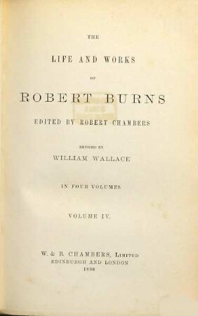 The Life and Works of Robert Burns Edited by Robert Chambers : Revised by William Wallace. In 4 volumes, 4