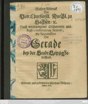 Wahrer Abdruck Des Von Churfürstl. Durchl. zu Sachsen/ [et]c. Nach vorgegangener Erläuterung gnädigst confirmirten Statuti, die Succession Der Gerade bey der Stadt Leipzig betreffend : [Geschehen und geben zu Dreßden/ am dritten Monats-Tag Septembris, nach Christi ... Geburt/ im Ein-Tausend/ Sechshundert und zwey und Siebenzigsten Jahre.]
