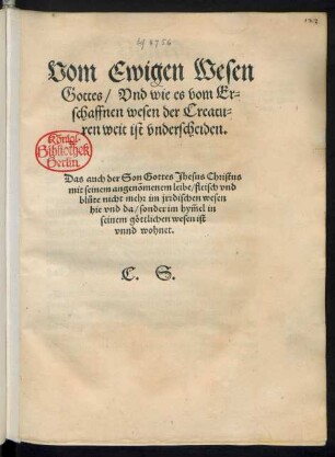 Vom Ewigen Wesen || Gottes/ Vnd wie es vom Er=||schaffnen wesen der Creatu=||ren weit ist vnderscheiden.|| Das auch der Son Gottes Jhesus Christus || mit seinem angenõmenem leibe/ fleisch vnd || bl°ute nicht mehr im jrdischen wesen || hie vnd da/ sonder im hỹmel in || seinem gœttlichen wesen ist || vnnd wohnet.|| C. S.||