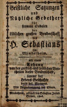 Geistliche Satzungen und Nützliche Gebether für fromme Sodalen der Löblichen grossen Bruderschaft des H. Sebastians in Mindelheim : mit einem Anhang von den geistlich- und leiblichen Vortheilen dieser Bruderschaft, sammt der Lebens-Geschichte dieses heil. Martyrers
