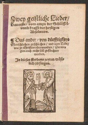 Zwey geistliche Lieder/|| Das erste/ vom ampt der Schluessel/|| vnnd krafft der heyligen || Absolution.|| Das ander/ von duerfftigkeyt || Menschlichen geschlechts/ vnd vom Todt/|| wie jn Christus vberwunden/ Derwe=||gen auch nicht soll gefœrchtet || werden.|| Jn diesen sterbens zeyten/ trœst=||lich zu singen.||