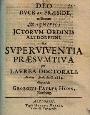 Deo Dvce Ac Præside, ex Decreto Magnifici JCtorvm Ordinis Altdorffini, de Svperviventia Præsvmtiva pro Lavrea Doctorali, Ad diem Juni[i], A.C. 1685. disputabit Georgivs Pavlvs Hönn, Noriberg.