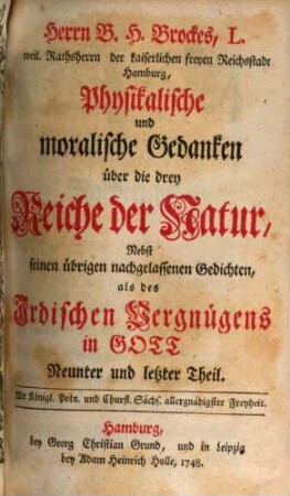 Herrn B. H. Brockes, L. weil. Rathsherrn der kaiserlichen freyen Reichststadt Hamburg, Physikalische und moralische Gedanken über die drey Reiche der Natur : Nebst seinen übrigen nachgelassenen Gedichten als des Irdischen Vergnügens in Gott Neunter und letzter Theil