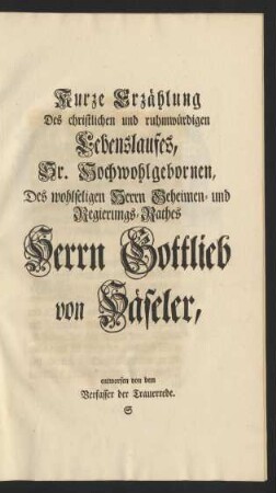 Kurze Erzählung Des christlichen und ruhmwürdigen Lebenslaufes, Sr. Hochwohlgeborenen, Des wohlseligen Herrn Geheimen- und Regierungs-Rathes Herrn Gottlieb von Häseler