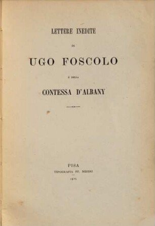 Lettere inedite di Ugo Foscolo e della Contessa d'Albany : (Ed.: Aless. d'Ancona). (Nozze Supino-Perugia)