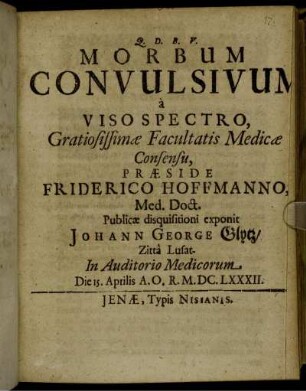 Morbum Convulsivum a Viso Spectro, Gratiosissimae Facultatis Medicae Consensu, Praeside Friderico Hoffmanno, Med. Doct. Publicae disquisitioni exponit Johann George Glytz/ Zitta Lusat. ... Die 15. Aprilis A.O.R. M.DC.LXXXII.