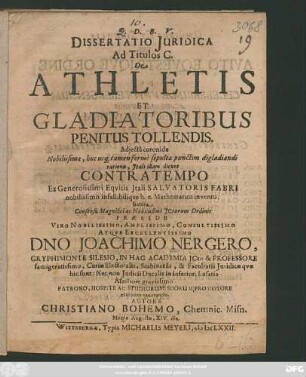Dissertatio Iuridica Ad Titulos C. De Athletis Et Gladiatoribus Penitus Tollendis : Adiecta coronide Nobilissimae, huc usq[ue] tamen ferme sepultae punctim digladiandi rationis, Itali illam dicunt Contratempo Ex Generosissimi Equitis Itali Salvatoris Fabri nobilissimo infallibilique h.e. Mathematico invento