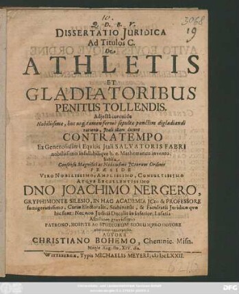 Dissertatio Iuridica Ad Titulos C. De Athletis Et Gladiatoribus Penitus Tollendis : Adiecta coronide Nobilissimae, huc usq[ue] tamen ferme sepultae punctim digladiandi rationis, Itali illam dicunt Contratempo Ex Generosissimi Equitis Itali Salvatoris Fabri nobilissimo infallibilique h.e. Mathematico invento