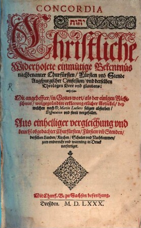 Concordia ... Christliche Widerholete einmütige Bekentnues nachbenanter Churfuersten Fuersten vnd Stende Augspurgischer Confession vnd derselben Theologen Lere vnd glaubens : Mit angeheffter in Gottes wort als der einigen Richtschnur wolgegruendter erklerung etlicher Artickel bey welchen nach D. Martin Luthers seligen absterben Disputation vnd streit vorgefallen. ...