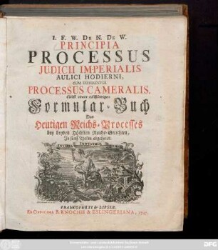 I. F. W. De N. De W. Principia Processus Judicii Imperialis Aulici Hodierni, Cum Differentiis Processus Cameralis : Nebst einem vollständigen Formular-Buch Des Heutigen Reichs-Processes, bey beyden Höchsten Reichs-Gerichten ; In fünff Theilen abgetheilet