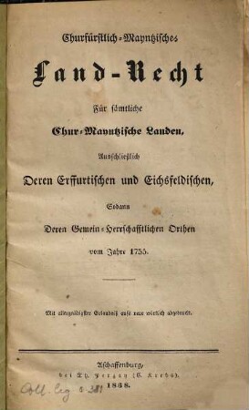 Churfürstlich-Mayntzische Land-Recht : Für sämtl. Chur-Mayntzische Landen, ausschließl. deren Erffurt. u. Eichsfeld., sodann deren Gemein-Herrschaftl. Orthen vom Jahre 1755