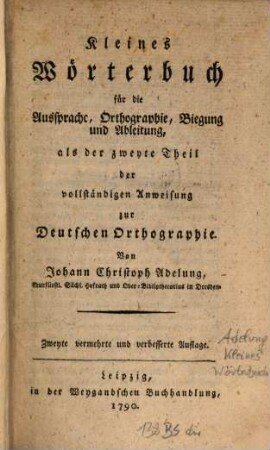 Vollständige Anweisung zur Deutschen Orthographie : nebst einem kleinen Wörterbuche für die Aussprache, Orthographie, Biegung und Ableitung, 2. Kleines Wörterbuch für die Aussprache, Orthographie, Biegung und Ableitung, als der zweyte Theil der vollständigen Anweisung zur Deutschen Orthographie