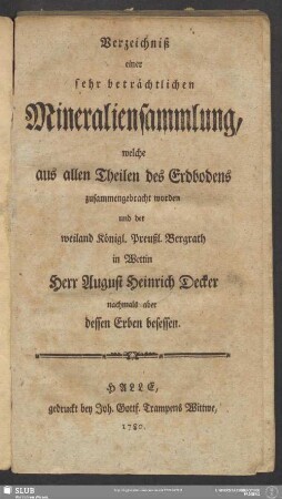 Verzeichniß einer sehr beträchtlichen Mineraliensammlung, welche aus allen Theilen des Erdbodens zusammengebracht worden und der weiland Königl. Preußl. Bergrath in Wettin Herr August Heinrich Decker nachmals aber dessen Erben besessen