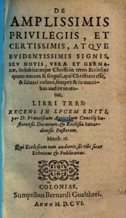 De amplissimis privilegiis et certissimis atque evidentissimis signis, seu notis, verae et germanae, indubitataeque Christi in terris ecclesiae ... : libri tres
