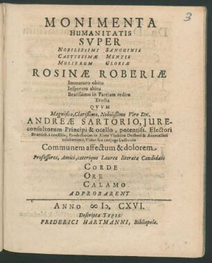 Monimenta Humanitatis Super Nobilissimi Sanguinis Castissimae Mentis Mulierum Gloriae Rosinae Roberiae Immaturo obitu Insperato abitu Beatissimo in Patriam reditu Erecta Quum ... Viro Dn. Andreae Sartorio ... Viduo sua coniuge Luctuoso Communem affectum & dolorem Professores, Amici, caeterique Laureae literatae Candidati Corde Ore Calamo Adprobarent
