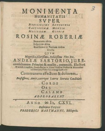Monimenta Humanitatis Super Nobilissimi Sanguinis Castissimae Mentis Mulierum Gloriae Rosinae Roberiae Immaturo obitu Insperato abitu Beatissimo in Patriam reditu Erecta Quum ... Viro Dn. Andreae Sartorio ... Viduo sua coniuge Luctuoso Communem affectum & dolorem Professores, Amici, caeterique Laureae literatae Candidati Corde Ore Calamo Adprobarent