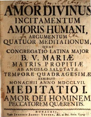 Amor Divinus Incitamentum Amoris Humani : Argumentum Quatour Meditationum, Quas Congregatio Latina Major B.V. Mariæ Matris Propitiæ Ab Angelo Salutatæ Tempore Quadragesimæ Exhibuit Monachii Anno MDCCLVII, Meditatio I. Amor Dei Hominem Peccatorem Quærentis