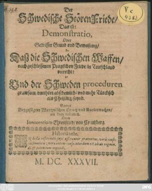 Der Schwedische StörenFriede/ Das ist: Demonstratio, Oder Gewisser Grund und Beweisung/ 1. Daß die Schwedischen Waffen/ nach geschlossenen Pragischen Friede/ in Teutschland unrecht: 2. Und der Schweden proceduren grawsam/ unerhört/ abschewlich/ und mehr Türckisch als Christlich seynd : Sampt Beygefügter Wurtznischen Creutz- und Marterwochen/ am Ende befindlich