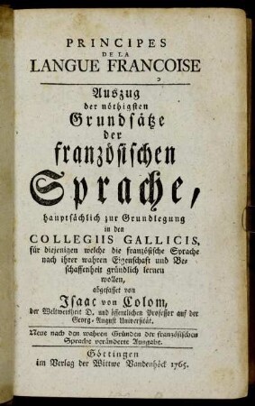 Principes De La Langue Françoise : Auszug der nöthigsten Grundsätze der französischen Sprache ; hauptsächlich zur Grundlegung in den Collegiis Gallicis, für diejenigen welche die französische Sprache nach ihrer wahren Eigenschaft und Beschaffenheit gründlich lernen wollen