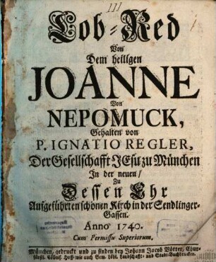 Lob-Red Von Dem heiligen Joanne Von Nepomuck : Gehalten von P. Ignatio Regler, Der Gesellschaft Jesu zu München In der neuen, Zu Dessen Ehr Aufgeführten schönen Kirch in der Sendlinger-Gassen Anno 1740.