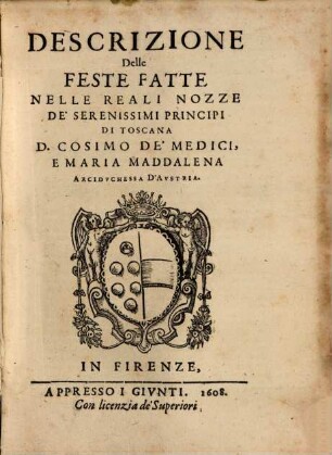 Descrizione delle feste fatte nelle reali nozze de'Serenissimi Principi di Toscana D. Cosimo de'Medici e Maria Maddalena arciduchessa d'Austria