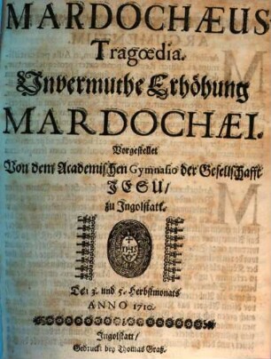 Mardochæus : Tragœdia. Unvermuthe Erhöhung Marcochæi. Vorgestellet Von dem Academischen Gymnasio der Gesellschafft Jesu, zu Ingolstatt. Den 3. und 5. Herbstmonats Anno 1710.