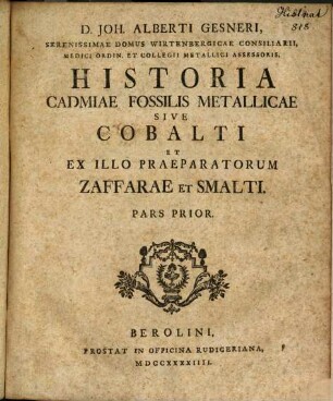 D. Joh. Alberti Gesneri, Serenissimae Domus Wirtenbergicae Consiliarii, Medici Ordin. Et Collegii Metallici Assessoris. Historia Cadmiae Fossilis Metallicae Sive Cobalti Et Ex Illo Praeparatorum Zaffarae Et Smalti : Pars Prior