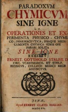Paradoxvm Chymicvm Sine Igne i.e. Operationes Et Experimenta Physico-Chymico-Pharmacevtica, Ipsaqve Medicamenta Chymica Ignis Ope Parari Solita Sine Igne : Exhibet Ernest. Gotthold Struve D. Circ. Vcaromarch. Et Stolp. Physicvs, Collegii Medici Regii Adivnctvs