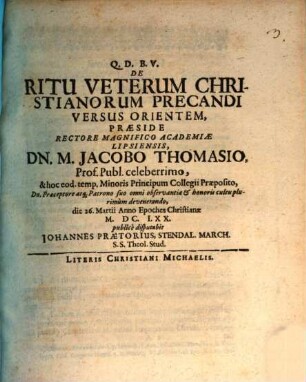 De Ritu Veterum Christianorum Precandi Versus Orientem, Praeside ... Dn. M. Jacobo Thomasio ... die 26. Martii Anno Epoches Christianae M.DC.LXX. publice disputabit Johannes Praetorius, Stendal. March. S.S. Theol. Stud.