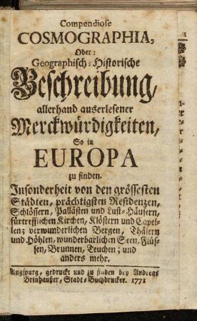 Compendiose Cosmographia, Oder: Geographisch-Historische Beschreibung, allerhand auserlesener Merckwürdigkeiten, So in Europa zu finden : Insonderheit von den grössesten Städten, prächtigsten Residenzen, Schlössern, Pallästen und Lust-Häusern, fürtrefflichen Kirchen, Klöstern und Capellen; verwunderlichen Bergen, Thälern und Höhlen, wunderbarlichen Seen, Flüssen, Brunnen, Teuchen ; und anders mehr