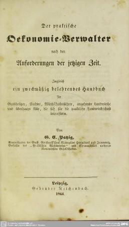 Der praktische Oekonomie-Verwalter nach den Anforderungen der jetzigen Zeit : zugleich ein zweckmäßig belehrendes Handbuch für Gutsbesitzer, Wirthschaftsführer, angehende Landwirthe und überhaupt Alle, die sich für die praktische Landwirthschaft interessiren