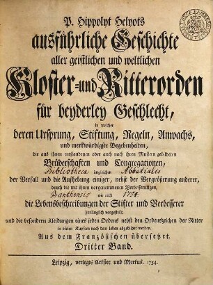 P. Hippolyt Helyots ausführliche Geschichte aller geistlichen und weltlichen Kloster- und Ritterorden für beyderley Geschlecht : in welcher deren Ursprung, Stiftung, Regeln, Anwachs und merkwürdigste Begebenheiten ... hinlänglich vorgestellt ... werden; aus dem Französischen übersetzt, 3