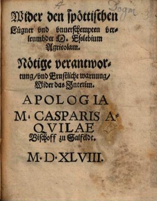 Wider den spöttischen Lügner vnd vnuerschempten verleumbder M. Esslebium Agricolam. Nötige verantwortung, vnd Ernstliche warnung, Wider das Jnterim : Apologia M. Casparis Aqvilae Bischoff zu Salfeldt