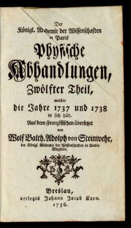 Zwölfter Theil (1737/1738): Der Königl. Akademie der Wissenschaften in Paris physische Abhandlungen / aus dem Französischen übers. von Wolf Balth. Adolph von Steinwehr
