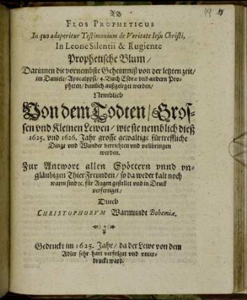 Flos Propheticus In quo adaperitur Testimonium de Veritate Iesu Christi, In Leone Silentii & Rugiente : Zur Antwort allen Spöttern unnd ungläubigen ThierFreunden/ so da weder kalt noch warm sind [et]c. für Augen gestellet und in Druck verfertiget/ Durch Christophorus Warmundt Bohemiae [Leo ex Sylva]