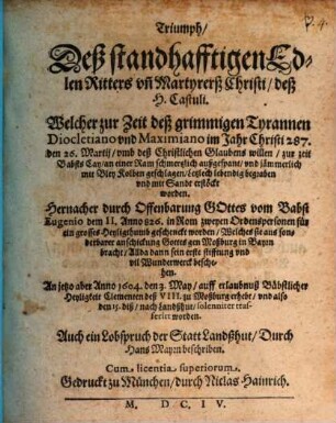 Triumph Deß standhafftigen Edlen Ritters vn[d] Martyrerß Christi, deß H. Castuli : welcher zur Zeit deß grimmigen Tyrannen Diocletiano vnd Maximiano im Jahr Christi 287. ... Letzlich lebendig begraben vnd mit Sandt erstöckt worden ...