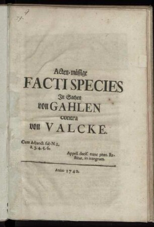 Acten-mässige Facti Species In Sachen von Gahlen contra von Valcke : Appell. decis. nunc præt. Restitut. in integrum ; Cum Adjunct. sub N. 1. 2. 3. 4. 5. 6.