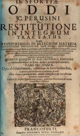 Dn. Sfortiae Oddi IC. Perusini De Restitutione In Integrum Tractatus : In quo Restitutionis In Integrum Materia Absolutissime Pertractata, Non Solum, Quae Personae, cuiusque sexus, aetatis, & status, ac quibus ex causis hoc Iuris remedium petere possint ... ex ipsis Legum fontibus, atque Interpretum scriptis uberrime explicatur & declaratur ... Opus absolutissimum ... Indice duplici Quaestionum priore, posteriore Materiarum & rerum locupletissimo instructum. 2