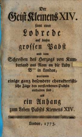 Der Geist Klemens XIV. : samt einer Lobrede auf diesen grossen Pabst und dem Schreiben des Herzogs von Kumberland aus Rom an die Lady B** in London, worinnen einige ganz besondere charakteristische Züge des verstorbenen Pabsts enthalten sind; als ein Anhang zum Leben Pabsts Klemens XIV.
