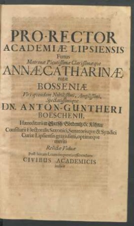 Pro-Rector Academiae Lipsiensis Funus Matronae Pientissimae Clarissimaeque Annae Catharinae natae Bosseniae Viri ... Dn. Anton-Guntheri Boeschenii, Haereditarii in Sietsch ... Consiliarii Electoralis Saxonici, Senatorisque & Syndici Curiae Lipsiensis gravissimi, optimeque meriti Relictae Viduae Post horam I. cum frequentia efferendum Civibus Academicis indicit : [PP. Lipsiae d. XIX. Ian. Ao. aer. Christ. MDCLXXXVI.]