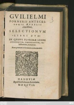 GVILIELMI || FORNERII ANTECES-||SORIS AVRELII || clarissimi,|| SELECTIONVM || LIBRI DVO:|| IN QVIBVS PLVRIMAE LEGES || SVPPLENTVR, EMENDANTVR, IL-||lustrantur, notantur.|| Nunc primum in Germania in lucem editi.||