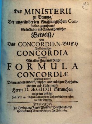 Des Ministerii zu Dantzig, Der ungeänderten Augspurgischen Confession zugethan, Gründlicher und Augenscheinlicher Beweiß, Daß Das Concordien-Buch Im Lateinischen Concordia genannt, Mit allem Fuge und Recht Formula Concordiae genennet werde : Denen ungegründeten, falschen und nichtigen Beschuldigungen und Lästerungen Herrn D. Aegidii Strauchen entgegen gesetzet ...