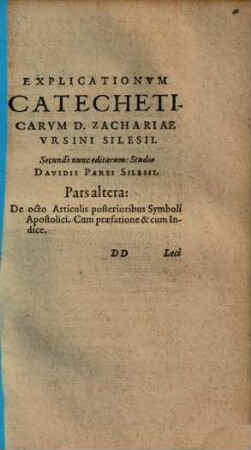 Explicationvm Catecheticarvm D. Zachariae Vrsini Silesii: Absolvtvm Opvs Totivsqve Theologiae Pvrioris Qvasi Novvm Corpvs Davidis Parei Silesii Studio & opera Quatuor partibus comprehensum: ac secundo nunc editum. Pars ..., 2. De octo Articulis posterioribus Symboli Apostolici : Cum praefatione & cum Indice