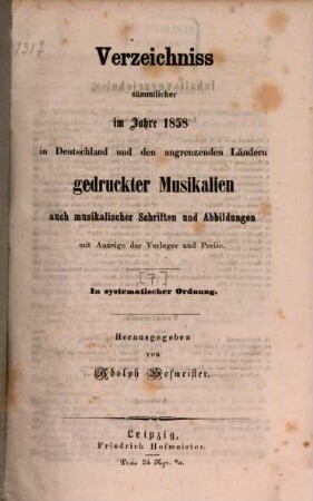 Verzeichnis sämmtlicher im Jahre ... in Deutschland und den angrenzenden Ländern gedruckter Musikalien, auch musikalischer Schriften und Abbildungen : mit Anzeigen d. Verleger u. Preise ; in systemat. Ordnung, [7]. 1858