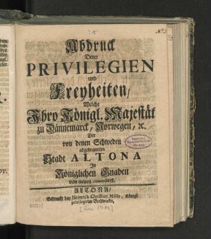 Abdruck Derer Privilegien und Freyheiten/ Welche Ihro Königl. Majestät zu Dännemarck, Norwegen, [et]c. Der von denen Schweden abgebrannten Stadt Altona In Königlichen Gnaden von neuen concediret